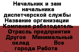 Начальник и зам. начальника диспетчерской службы › Название организации ­ Компания-работодатель › Отрасль предприятия ­ Другое › Минимальный оклад ­ 70 000 - Все города Работа » Вакансии   . Тыва респ.,Ак-Довурак г.